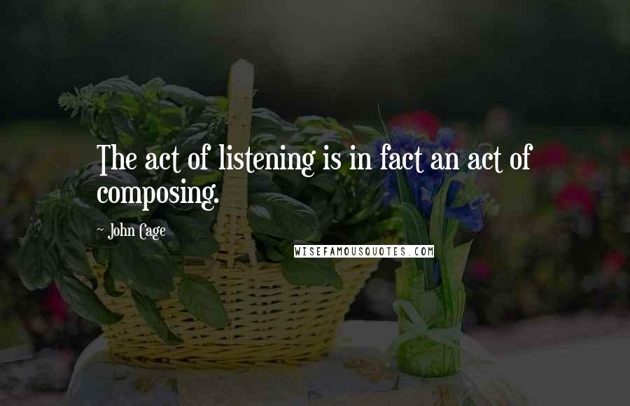 John Cage Quotes: The act of listening is in fact an act of composing.