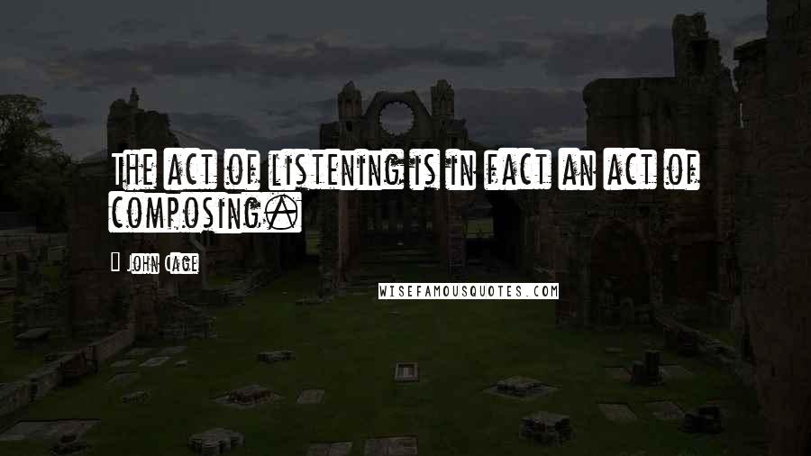 John Cage Quotes: The act of listening is in fact an act of composing.