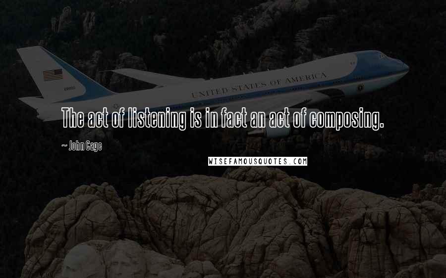 John Cage Quotes: The act of listening is in fact an act of composing.