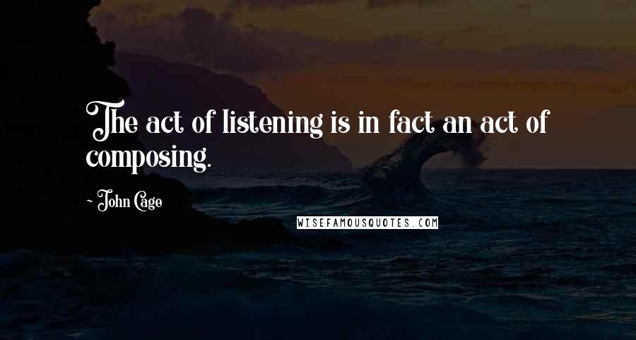 John Cage Quotes: The act of listening is in fact an act of composing.