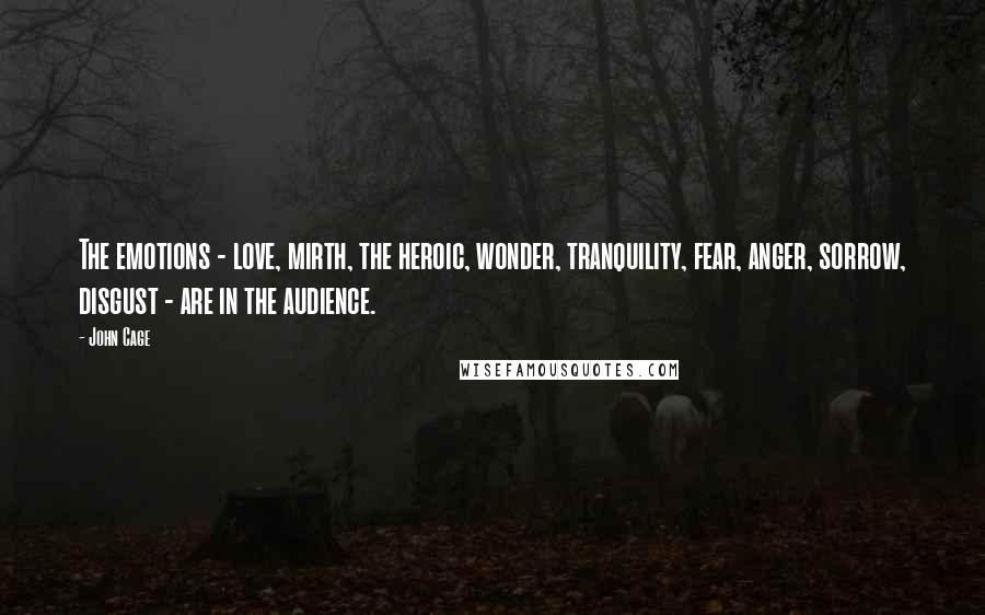 John Cage Quotes: The emotions - love, mirth, the heroic, wonder, tranquility, fear, anger, sorrow, disgust - are in the audience.