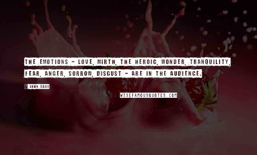 John Cage Quotes: The emotions - love, mirth, the heroic, wonder, tranquility, fear, anger, sorrow, disgust - are in the audience.