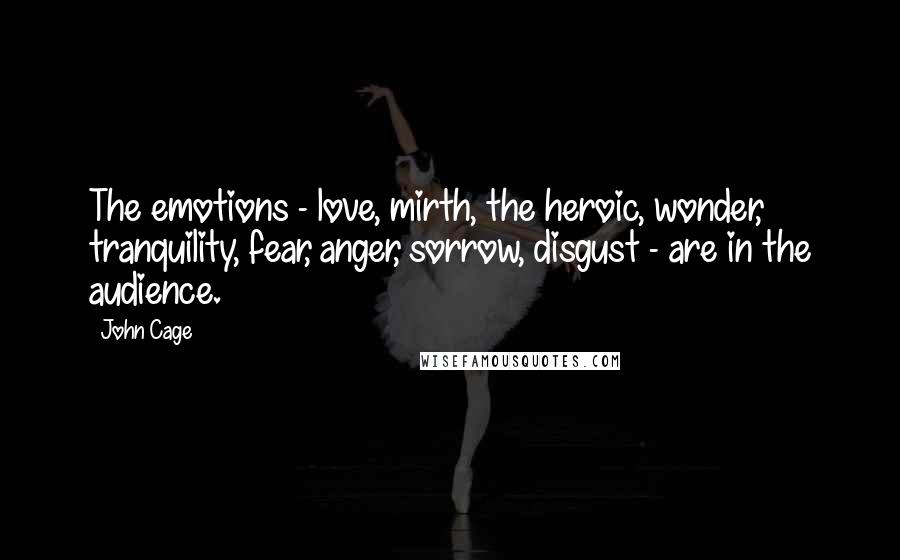 John Cage Quotes: The emotions - love, mirth, the heroic, wonder, tranquility, fear, anger, sorrow, disgust - are in the audience.