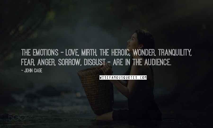 John Cage Quotes: The emotions - love, mirth, the heroic, wonder, tranquility, fear, anger, sorrow, disgust - are in the audience.