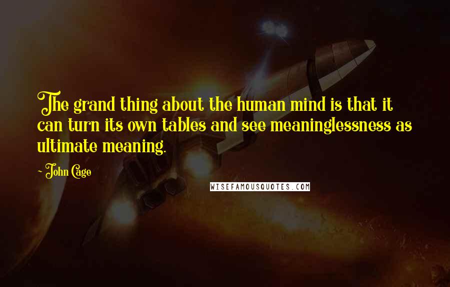 John Cage Quotes: The grand thing about the human mind is that it can turn its own tables and see meaninglessness as ultimate meaning.