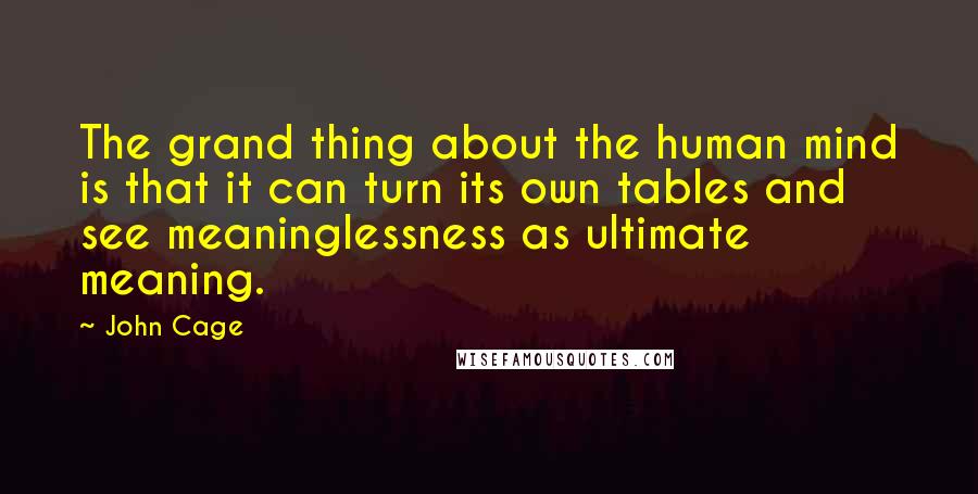 John Cage Quotes: The grand thing about the human mind is that it can turn its own tables and see meaninglessness as ultimate meaning.