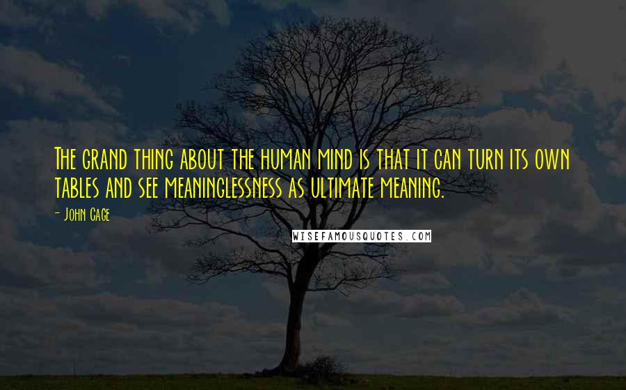 John Cage Quotes: The grand thing about the human mind is that it can turn its own tables and see meaninglessness as ultimate meaning.