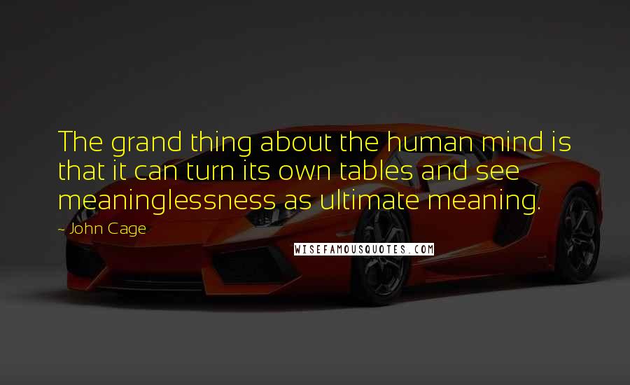 John Cage Quotes: The grand thing about the human mind is that it can turn its own tables and see meaninglessness as ultimate meaning.