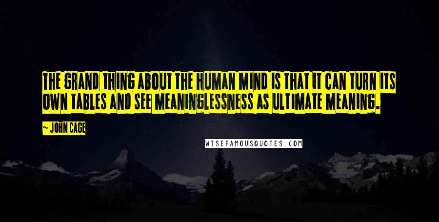 John Cage Quotes: The grand thing about the human mind is that it can turn its own tables and see meaninglessness as ultimate meaning.