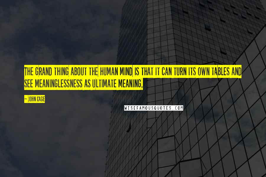 John Cage Quotes: The grand thing about the human mind is that it can turn its own tables and see meaninglessness as ultimate meaning.