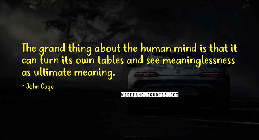 John Cage Quotes: The grand thing about the human mind is that it can turn its own tables and see meaninglessness as ultimate meaning.