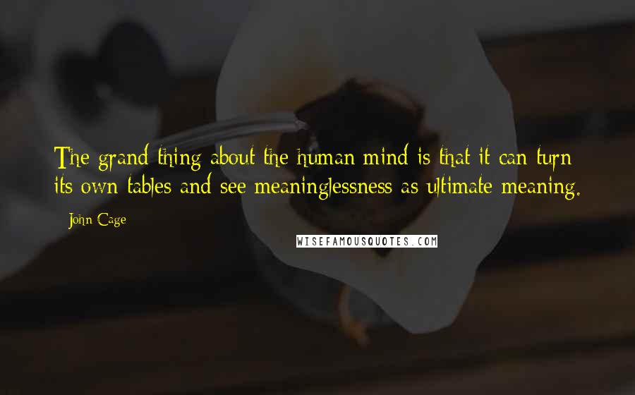 John Cage Quotes: The grand thing about the human mind is that it can turn its own tables and see meaninglessness as ultimate meaning.