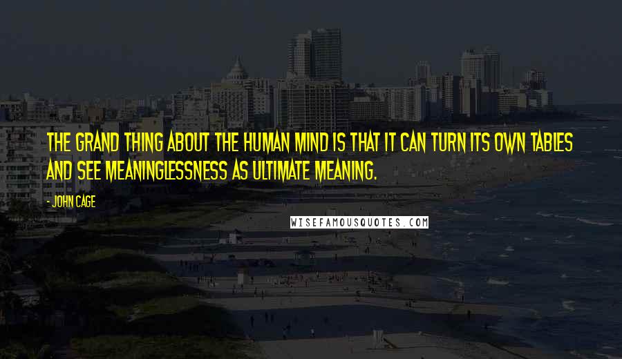 John Cage Quotes: The grand thing about the human mind is that it can turn its own tables and see meaninglessness as ultimate meaning.