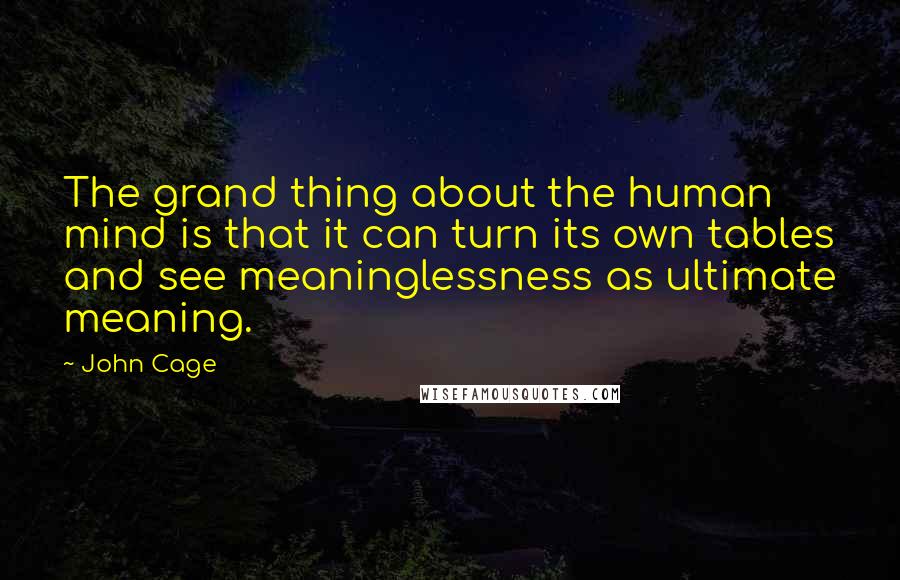 John Cage Quotes: The grand thing about the human mind is that it can turn its own tables and see meaninglessness as ultimate meaning.