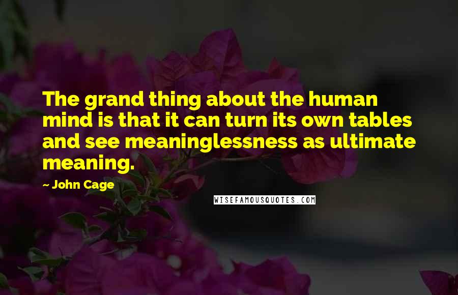 John Cage Quotes: The grand thing about the human mind is that it can turn its own tables and see meaninglessness as ultimate meaning.