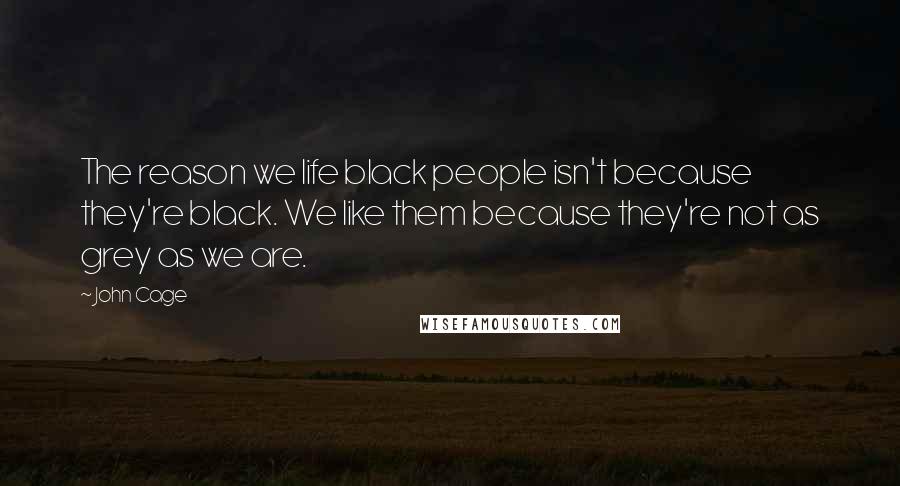 John Cage Quotes: The reason we life black people isn't because they're black. We like them because they're not as grey as we are.