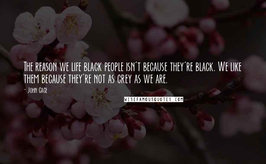 John Cage Quotes: The reason we life black people isn't because they're black. We like them because they're not as grey as we are.