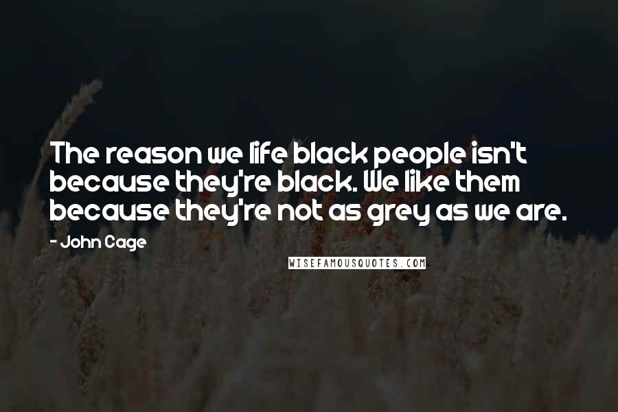 John Cage Quotes: The reason we life black people isn't because they're black. We like them because they're not as grey as we are.