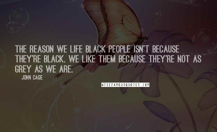 John Cage Quotes: The reason we life black people isn't because they're black. We like them because they're not as grey as we are.