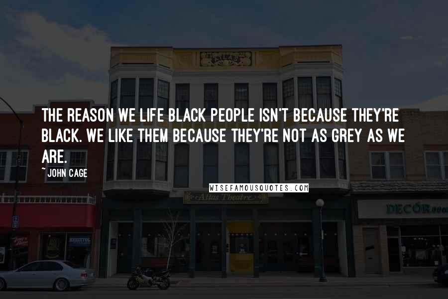 John Cage Quotes: The reason we life black people isn't because they're black. We like them because they're not as grey as we are.