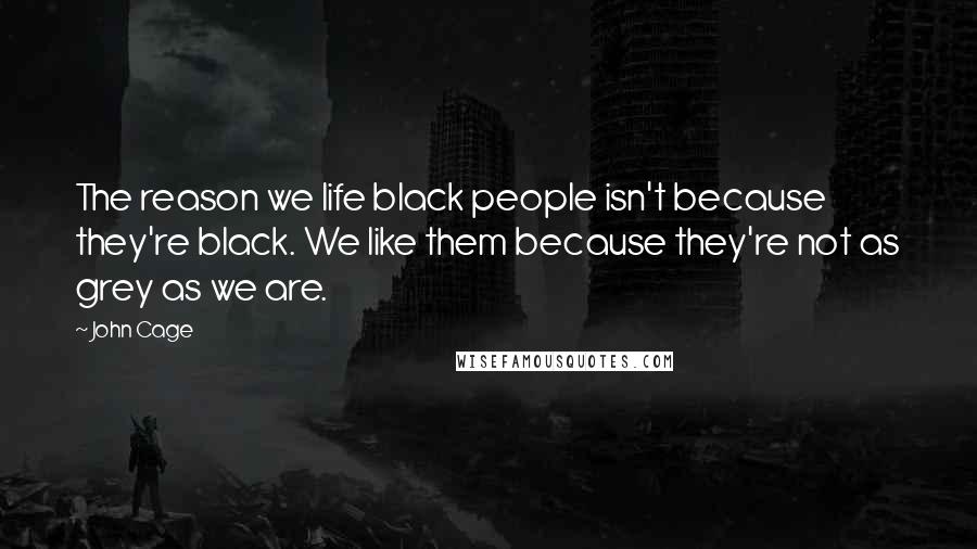 John Cage Quotes: The reason we life black people isn't because they're black. We like them because they're not as grey as we are.