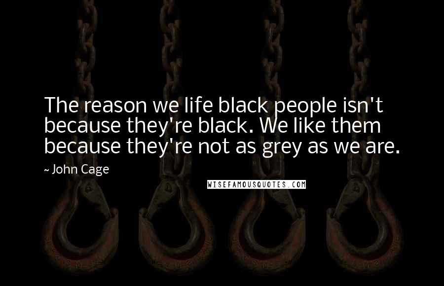 John Cage Quotes: The reason we life black people isn't because they're black. We like them because they're not as grey as we are.