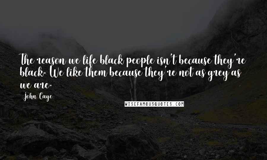 John Cage Quotes: The reason we life black people isn't because they're black. We like them because they're not as grey as we are.