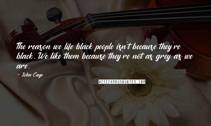 John Cage Quotes: The reason we life black people isn't because they're black. We like them because they're not as grey as we are.