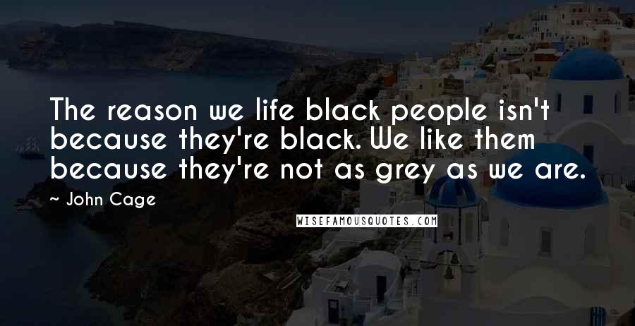 John Cage Quotes: The reason we life black people isn't because they're black. We like them because they're not as grey as we are.