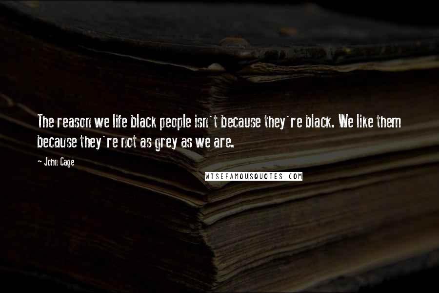 John Cage Quotes: The reason we life black people isn't because they're black. We like them because they're not as grey as we are.