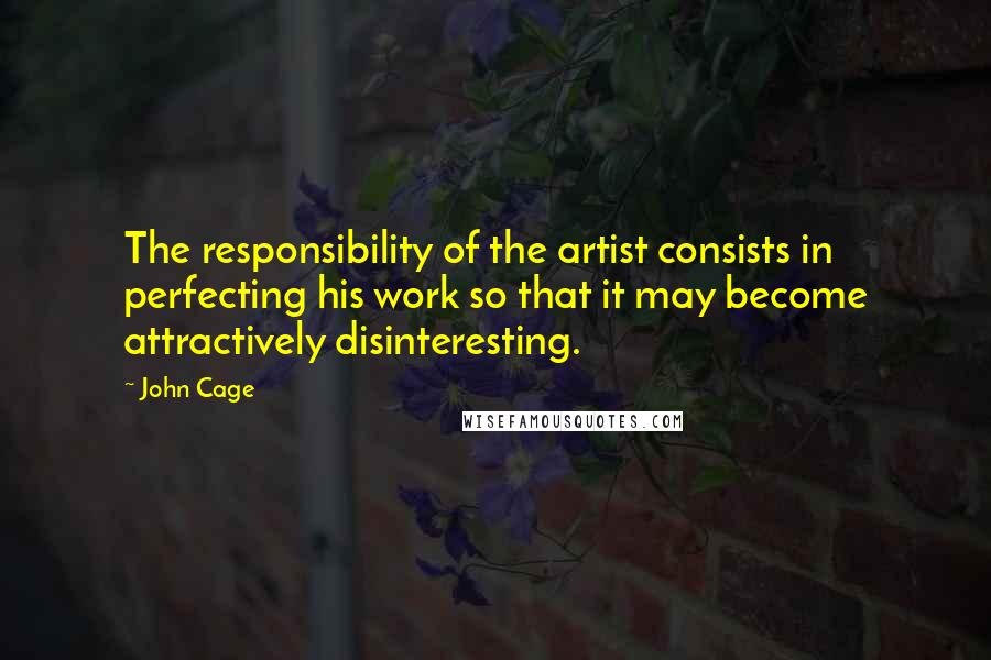 John Cage Quotes: The responsibility of the artist consists in perfecting his work so that it may become attractively disinteresting.