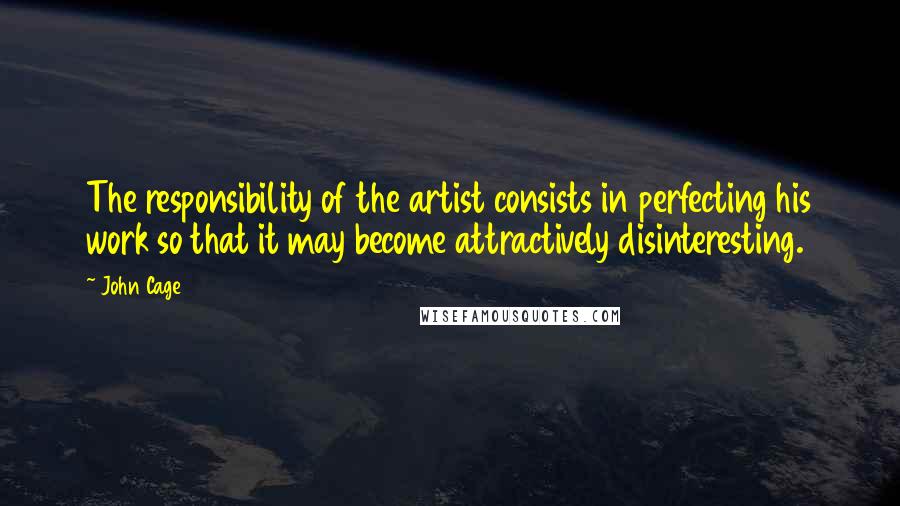 John Cage Quotes: The responsibility of the artist consists in perfecting his work so that it may become attractively disinteresting.