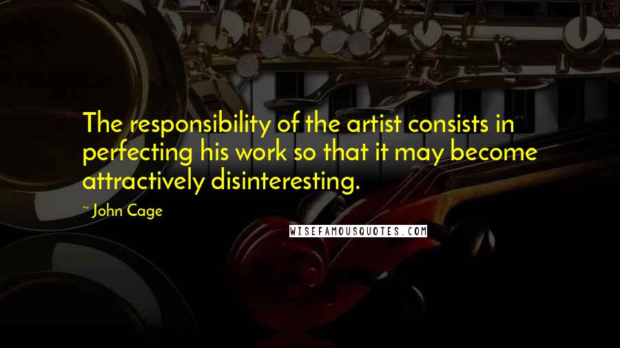 John Cage Quotes: The responsibility of the artist consists in perfecting his work so that it may become attractively disinteresting.