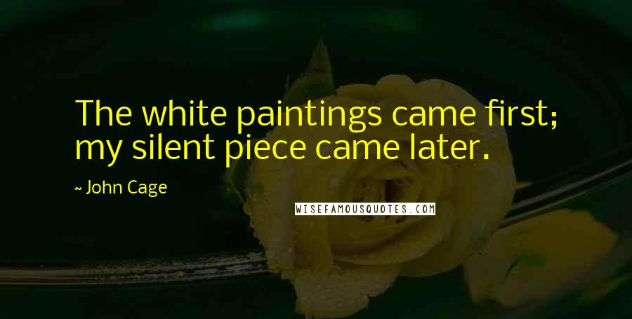 John Cage Quotes: The white paintings came first; my silent piece came later.