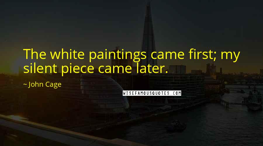 John Cage Quotes: The white paintings came first; my silent piece came later.