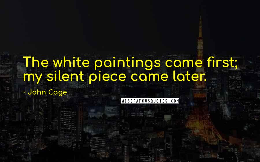 John Cage Quotes: The white paintings came first; my silent piece came later.