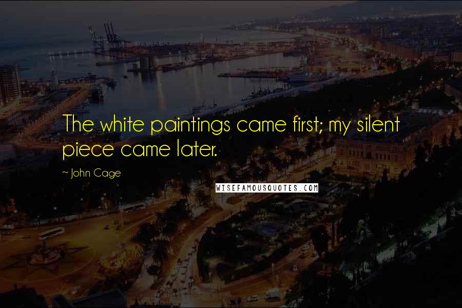 John Cage Quotes: The white paintings came first; my silent piece came later.