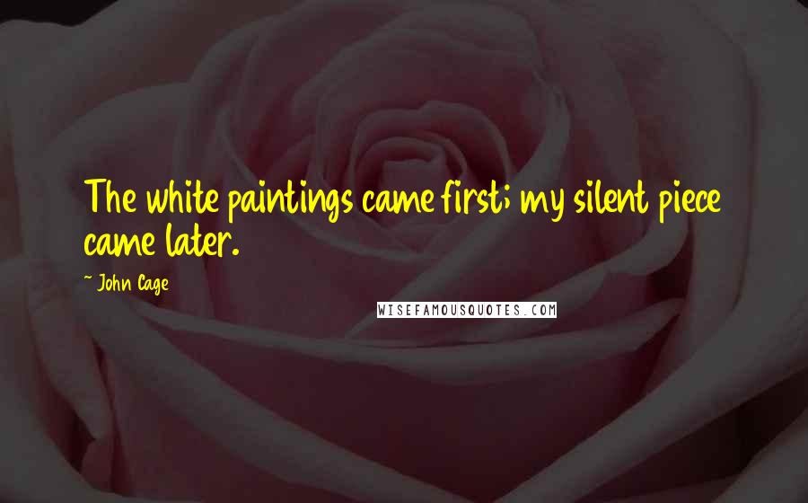 John Cage Quotes: The white paintings came first; my silent piece came later.