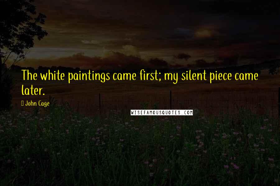 John Cage Quotes: The white paintings came first; my silent piece came later.