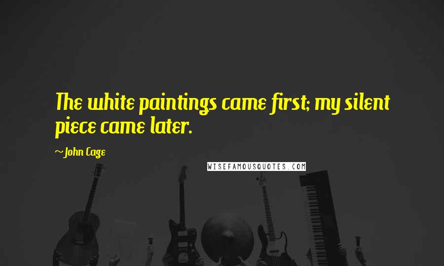 John Cage Quotes: The white paintings came first; my silent piece came later.