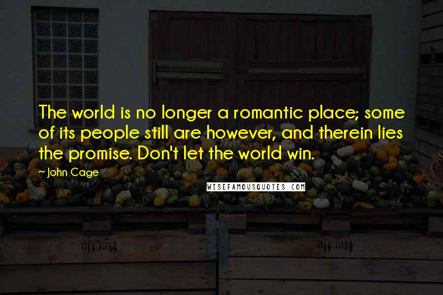 John Cage Quotes: The world is no longer a romantic place; some of its people still are however, and therein lies the promise. Don't let the world win.