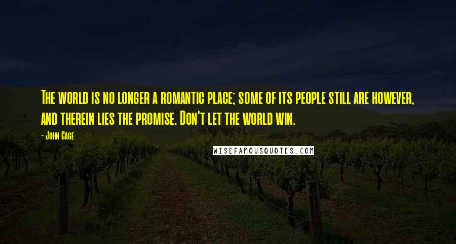 John Cage Quotes: The world is no longer a romantic place; some of its people still are however, and therein lies the promise. Don't let the world win.