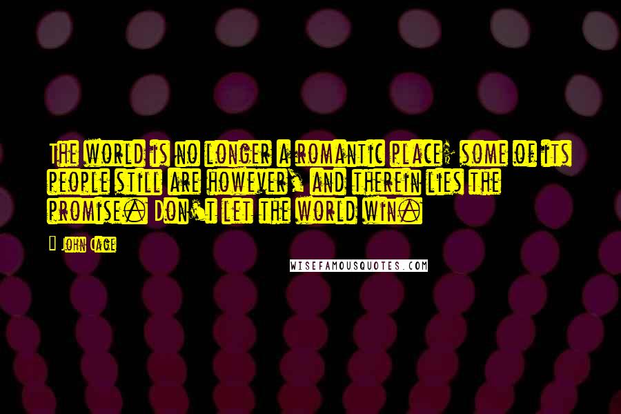 John Cage Quotes: The world is no longer a romantic place; some of its people still are however, and therein lies the promise. Don't let the world win.