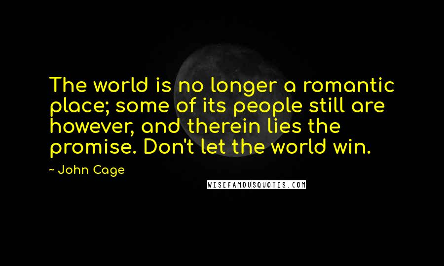 John Cage Quotes: The world is no longer a romantic place; some of its people still are however, and therein lies the promise. Don't let the world win.