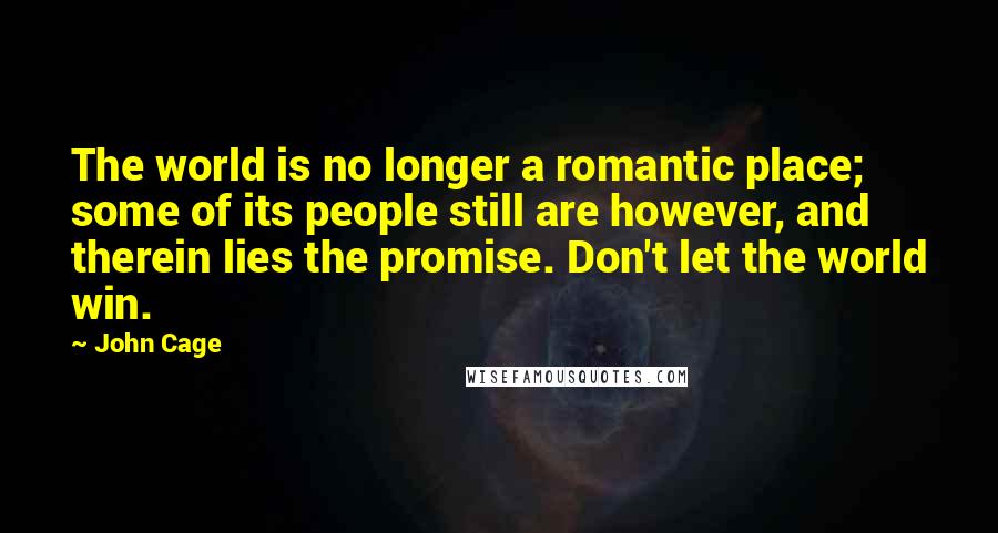 John Cage Quotes: The world is no longer a romantic place; some of its people still are however, and therein lies the promise. Don't let the world win.