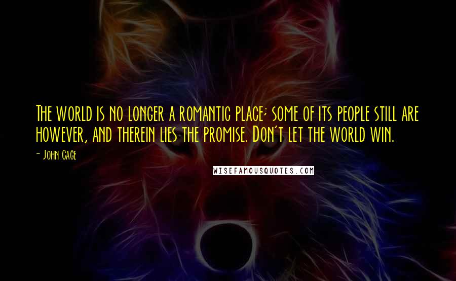 John Cage Quotes: The world is no longer a romantic place; some of its people still are however, and therein lies the promise. Don't let the world win.