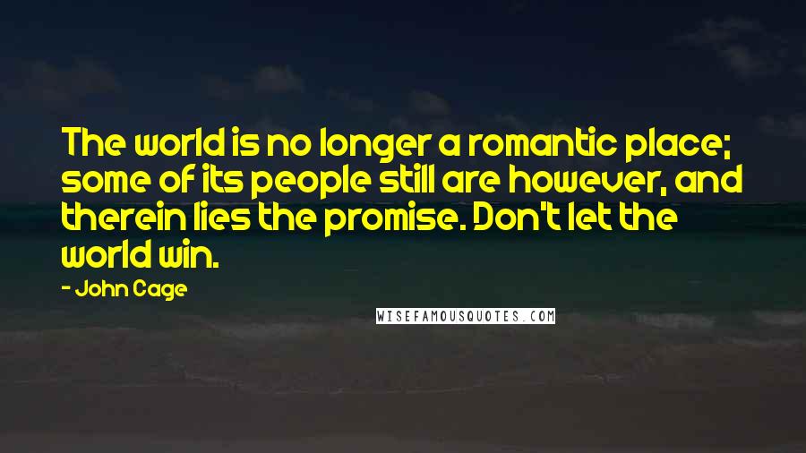 John Cage Quotes: The world is no longer a romantic place; some of its people still are however, and therein lies the promise. Don't let the world win.