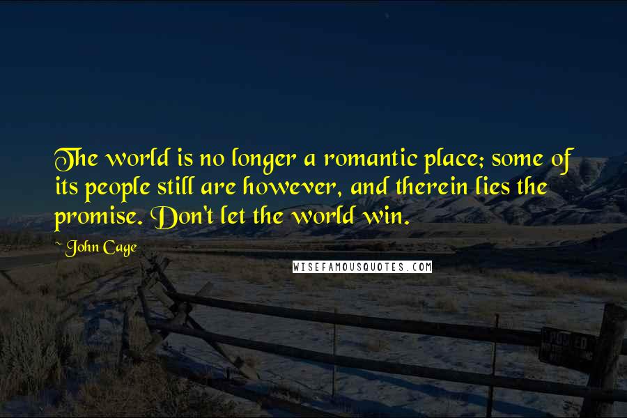 John Cage Quotes: The world is no longer a romantic place; some of its people still are however, and therein lies the promise. Don't let the world win.