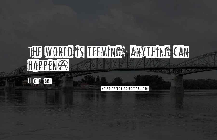 John Cage Quotes: The world is teeming; anything can happen.