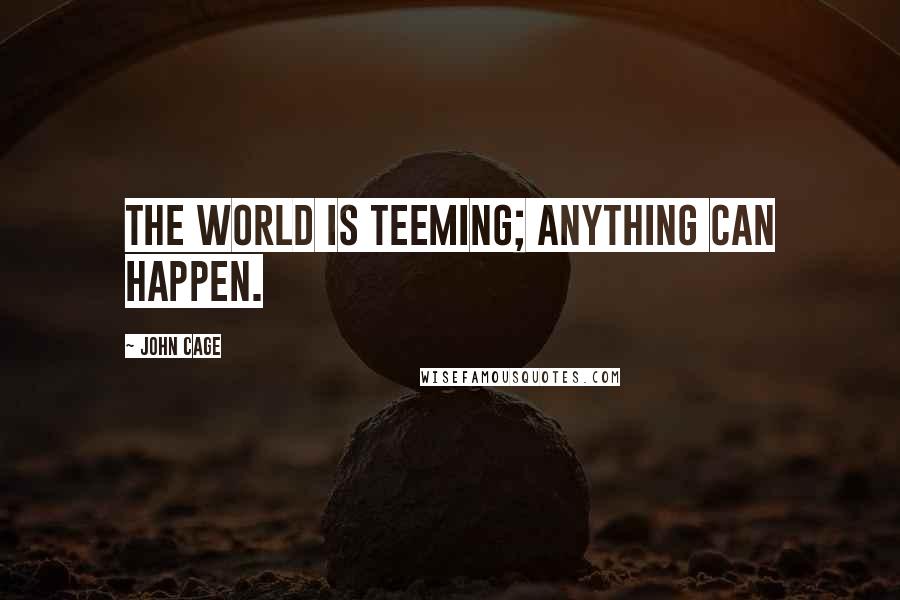 John Cage Quotes: The world is teeming; anything can happen.